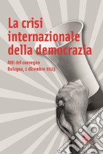 La crisi internazionale della democrazia. Atti del Convegno (Bologna, 1 dicembre 2023) libro