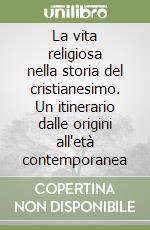 La vita religiosa nella storia del cristianesimo. Un itinerario dalle origini all'età contemporanea libro