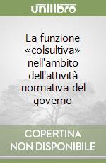 La funzione «colsultiva» nell'ambito dell'attività normativa del governo libro