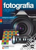 Fotografia digitale. Intelligenza artificiale. Fotocamera e obiettivi, tecniche e soggetti postproduzione libro