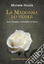 La Madonna lo vuole. Suor Rosetta, l'architetto di Maria