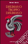 Disumano troppo disumano libro