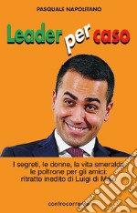 Leader per caso. I segreti, le donne, la vita smeralda, le poltrone per gli amici: ritratto inedito di Luigi di Maio libro