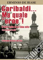 Garibaldi... Ma quale «eroe»! Il vero volto di un falso mito. Ediz. integrale libro