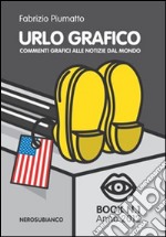 Urlo grafico. Commenti grafici alle notizie dal mondo. Ediz. illustrata libro