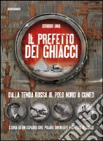 Il prefetto dei ghiacci. Dalla tenda rossa al Polo Nord a Cuneo. Storia di un esploratore polare diventato prefetto di Cuneo libro