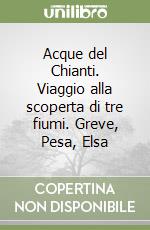 Acque del Chianti. Viaggio alla scoperta di tre fiumi. Greve, Pesa, Elsa libro