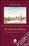 Gli obelischi di Roma. I monumenti più antichi della città eterna libro di Koci Montanari Silvia