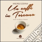 Un caffè in Toscana. Storie, eccellenze, itinerari libro