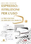 Espresso: istruzioni per l'uso. La tecnologia al servizio del barista libro di Godina Andrej Illiano Mauro