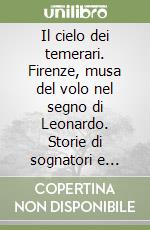 Il cielo dei temerari. Firenze, musa del volo nel segno di Leonardo. Storie di sognatori e macchine volanti libro