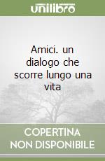 Amici. un dialogo che scorre lungo una vita libro