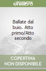 Ballate dal buio. Atto primo/Atto secondo libro