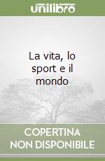 La vita, lo sport e il mondo libro