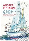 La traversata atlantica. Preparazione, tecniche e rotte di un navigatore oceanico libro di Pestarini Andrea