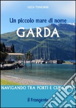 Un piccolo mare di nome Garda. Navigando tra porti e curiosità libro