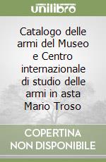 Catalogo delle armi del Museo e Centro internazionale di studio delle armi in asta Mario Troso