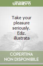 Take your pleasure seriously. Ediz. illustrata libro