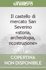 Il castello di mercato San Severino «storia, archeologia, ricostruzione» libro