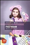 Figli vegan. Nutrirsi naturalmente libro