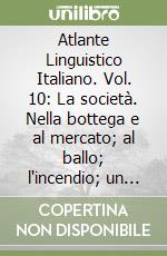 Atlante Linguistico Italiano. Vol. 10: La società. Nella bottega e al mercato; al ballo; l'incendio; un fattaccio; giustizia e negozi giuridici; disuguaglianze sociali; le istituzioni libro