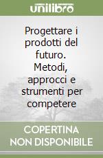 Progettare i prodotti del futuro. Metodi, approcci e strumenti per competere libro