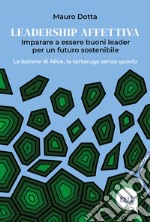 Leadership affettiva. Imparare a essere buoni leader per un futuro sostenibile. La lezione di Alice, la tartaruga senza guscio