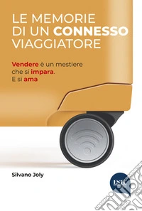 Le memorie di un connesso viaggiatore. Vendere è un mestiere che si impara. E si ama libro