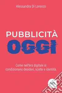 Pubblicità oggi. Come nell'era digitale si condizionano desideri, scelte e identità libro