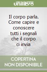 Il corpo parla. Come capire e conoscere tutti i segnali che il corpo ci invia