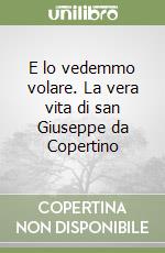 E lo vedemmo volare. La vera vita di san Giuseppe da Copertino libro