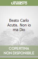 Beato Carlo Acutis. Non io ma Dio libro