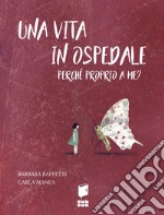 Una vita in ospedale. Perché proprio a me? Ediz. illustrata