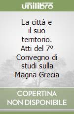 La città e il suo territorio. Atti del 7° Convegno di studi sulla Magna Grecia libro