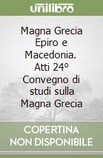 Magna Grecia Epiro e Macedonia. Atti 24° Convegno di studi sulla Magna Grecia libro