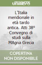 L'Italia meridionale in età tardo antica. Atti 38° Convegno di studi sulla MAgna Grecia libro