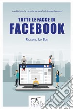 Tutte le facce di facebook. Aneddoti, studi e curiosità sul social più famoso di sempre! libro