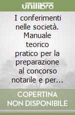 I conferimenti nelle società. Manuale teorico pratico per la preparazione al concorso notarile e per l'esercizio della professione di notaio