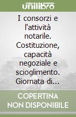 I consorzi e l'attività notarile. Costituzione, capacità negoziale e scioglimento. Giornata di Studio organizzata dal comitato notarile...