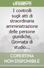 I controlli sugli atti di straordinaria amministrazione delle persone giuridiche, Giornata di studio organizzata dal comitato notarile interregionale Piemonte... libro