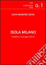 Isola Milano. Disegnare il paesaggio urbano libro