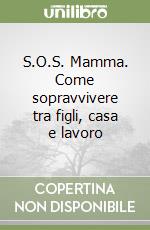 S.O.S. Mamma. Come sopravvivere tra figli, casa e lavoro