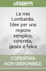 La mia Lombardia. Idee per una regione semplice, concreta, giusta e felice libro