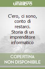 C'ero, ci sono, conto di restarci. Storia di un imprenditore informatico libro