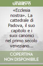 «Ecclesia nostra». La cattedrale di Padova, il suo capitolo e i suoi canonici nel primo secolo veneziano (1406-1509) libro