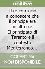 Il re cominciò a conoscere che il principe era un altro re. Il principato di Taranto e il contesto Mediterraneo (secc. XII-XV)