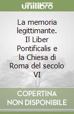 La memoria legittimante. Il Liber Pontificalis e la Chiesa di Roma del secolo VI libro