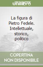 La figura di Pietro Fedele. Intellettuale, storico, politico libro