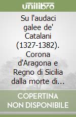 Su l'audaci galee de' Catalani (1327-1382). Corona d'Aragona e Regno di Sicilia dalla morte di Giacomo II alla deportazione di Maria libro