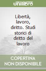 Libertà, lavoro, diritto. Studi storici di diritto del lavoro libro